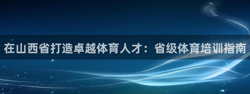 焦点娱乐平台主管：在山西省打造卓越体育人才：省级体育