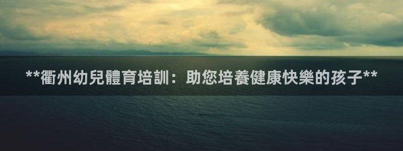 焦点娱乐有限公司官网：**衢州幼兒體育培訓：助您培養